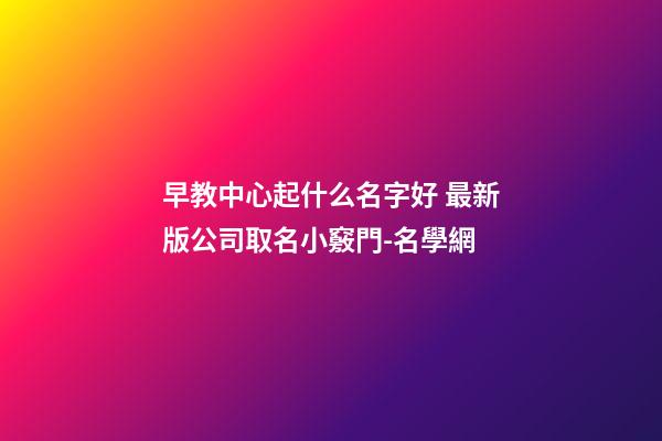 早教中心起什么名字好 最新版公司取名小竅門-名學網-第1張-公司起名-玄機派